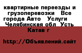 квартирные переезды и грузоперевозки - Все города Авто » Услуги   . Челябинская обл.,Усть-Катав г.